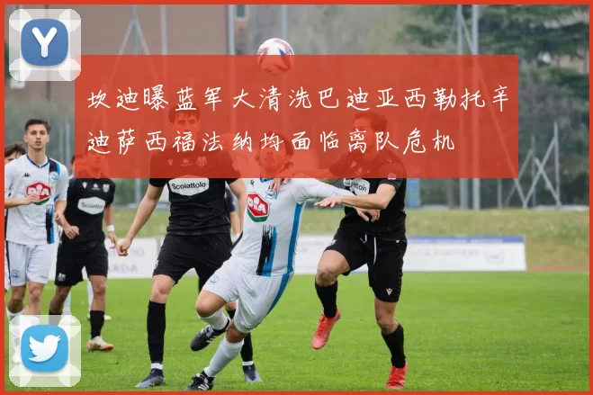 坎迪曝蓝军大清洗巴迪亚西勒托辛迪萨西福法纳均面临离队危机