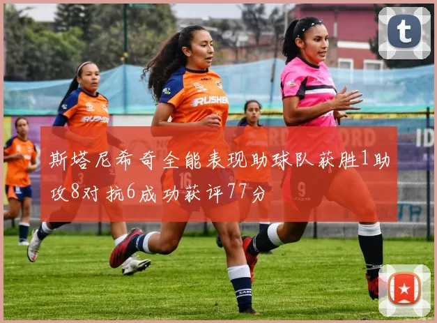 斯塔尼希奇全能表现助球队获胜1助攻8对抗6成功获评77分