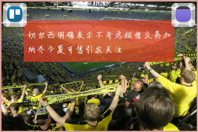 切尔西明确表示不考虑租借交易加纳乔今夏可售引发关注