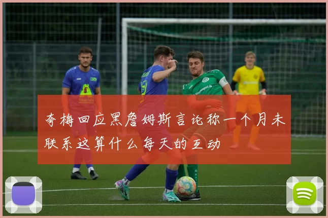 夸梅回应黑詹姆斯言论称一个月未联系这算什么每天的互动
