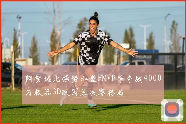 阿努诺比强势加盟FMVP争夺战4000万极品3D改写总决赛格局