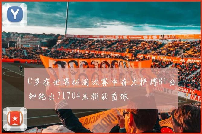C罗在世界杯淘汰赛中奋力拼搏81分钟跑出71704米斩获首球