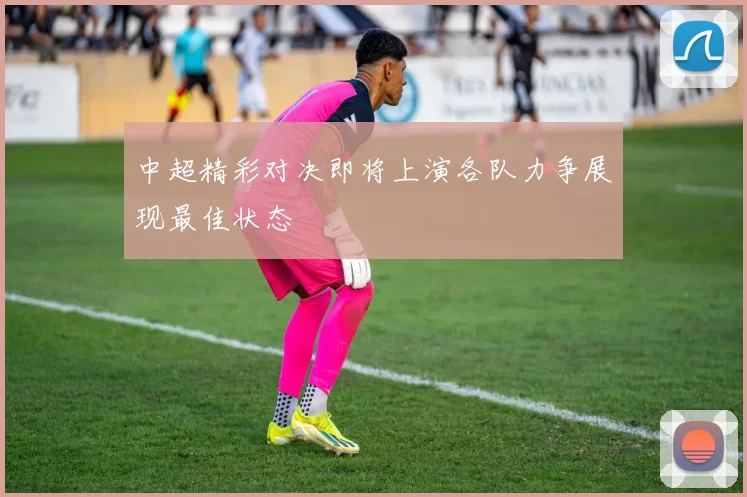 中超精彩对决即将上演各队力争展现最佳状态