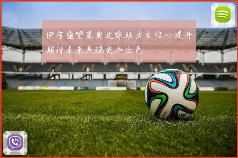 伊布盛赞莱奥进球助力自信心提升期待未来表现更加出色