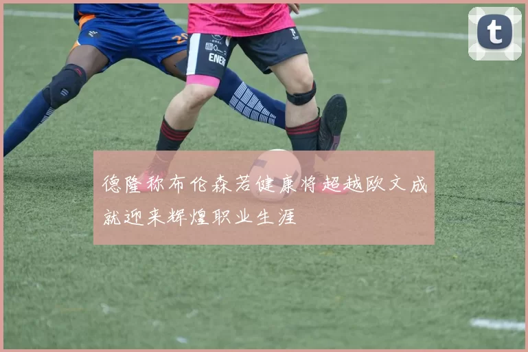 德隆称布伦森若健康将超越欧文成就迎来辉煌职业生涯