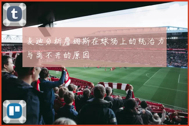 麦迪分析詹姆斯在球场上的统治力与离不开的原因