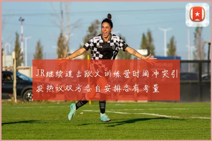 JR继续追击欧文训练营时间冲突引发热议双方各自安排各有考量