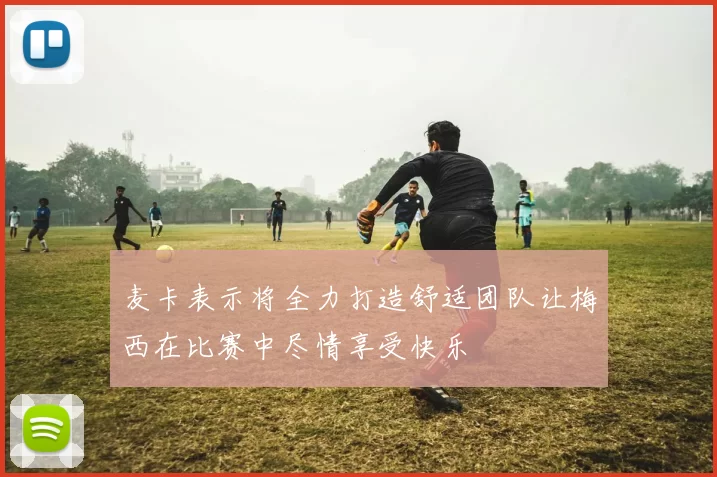 麦卡表示将全力打造舒适团队让梅西在比赛中尽情享受快乐