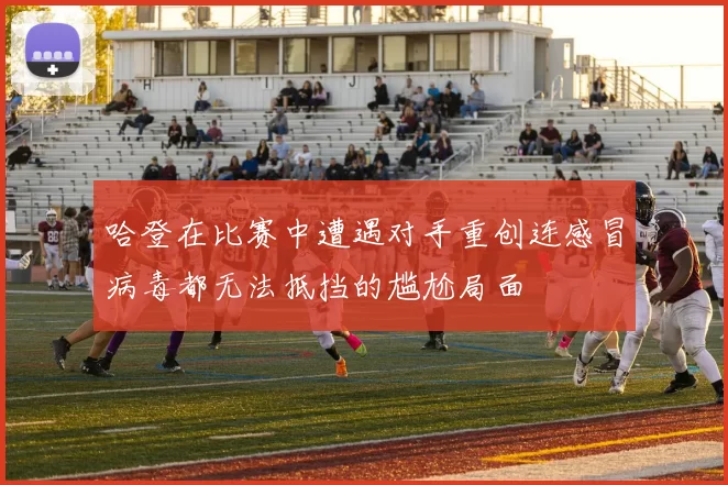 哈登在比赛中遭遇对手重创连感冒病毒都无法抵挡的尴尬局面