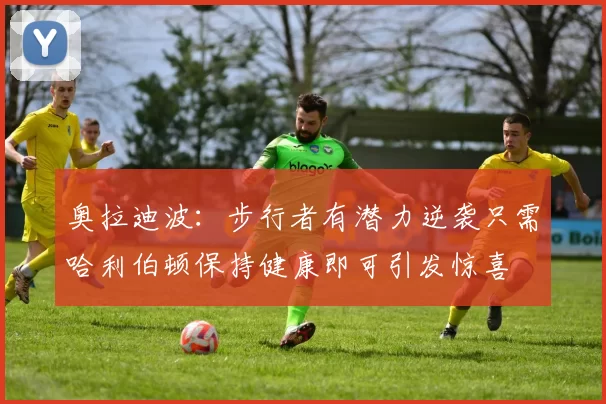 奥拉迪波：步行者有潜力逆袭只需哈利伯顿保持健康即可引发惊喜