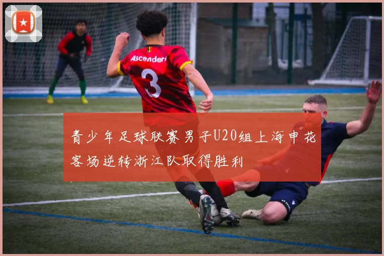 青少年足球联赛男子U20组上海申花客场逆转浙江队取得胜利