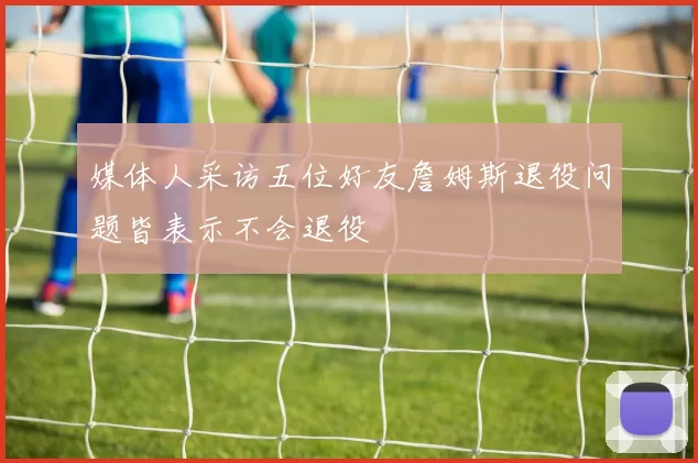 媒体人采访五位好友詹姆斯退役问题皆表示不会退役